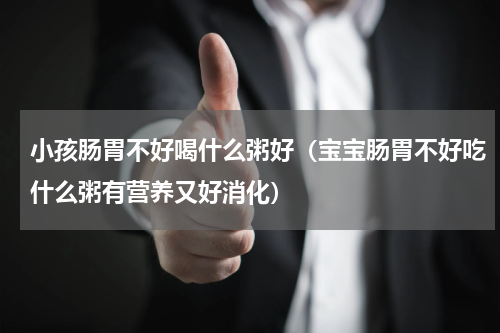 小孩肠胃不好喝什么粥好（宝宝肠胃不好吃什么粥有营养又好消化）