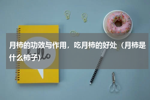 月柿的功效与作用，吃月柿的好处（月柿是什么柿子）