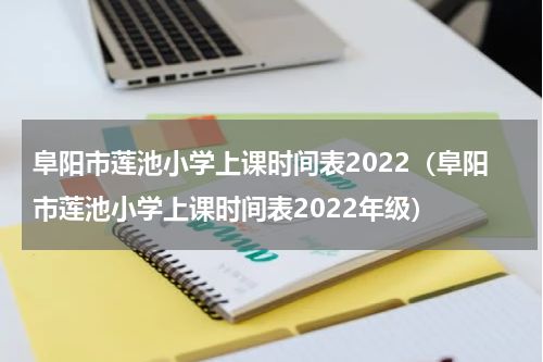 阜阳市莲池小学上课时间表2022（阜阳市莲池小学上课时间表2022年级）