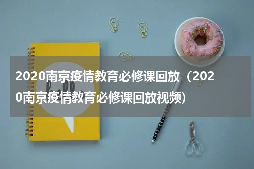 2020南京疫情教育必修课回放（2020南京疫情教育必修课回放视频）