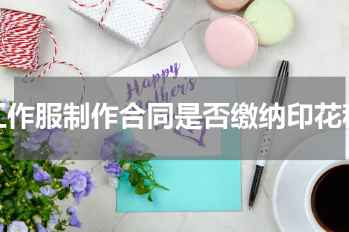 工作服制作合同是否缴纳印花税