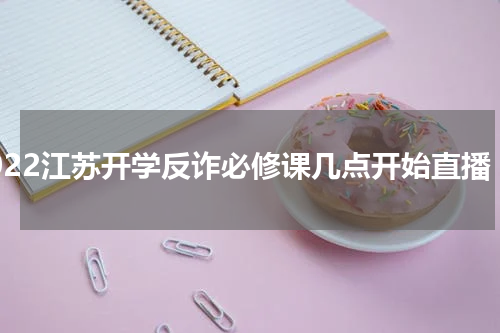 2022江苏开学反诈必修课几点开始直播