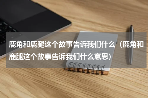 鹿角和鹿腿这个故事告诉我们什么（鹿角和鹿腿这个故事告诉我们什么意思）