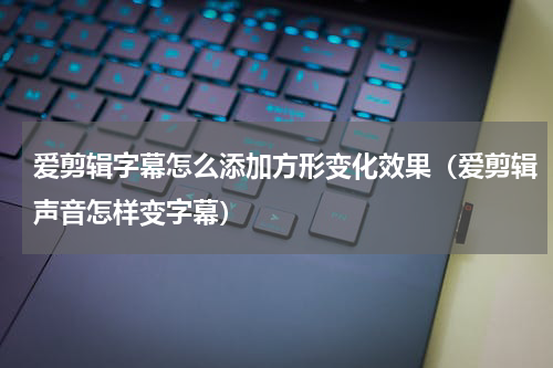 爱剪辑字幕怎么添加方形变化效果（爱剪辑声音怎样变字幕）