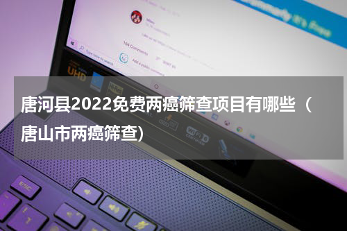 唐河县2022免费两癌筛查项目有哪些（唐山市两癌筛查）