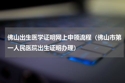 佛山出生医学证明网上申领流程（佛山市第一人民医院出生证明办理）