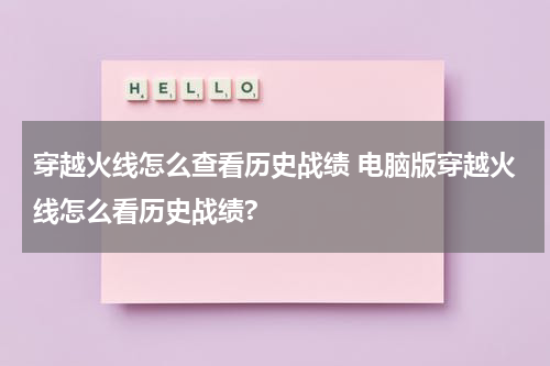 穿越火线怎么查看历史战绩 电脑版穿越火线怎么看历史战绩?
