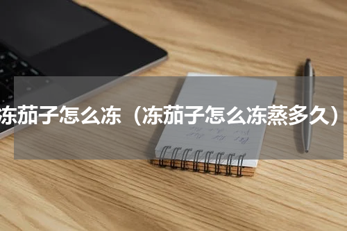 冻茄子怎么冻（冻茄子怎么冻蒸多久）