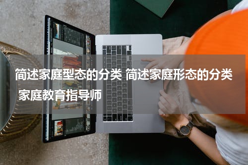 简述家庭型态的分类 简述家庭形态的分类 家庭教育指导师
