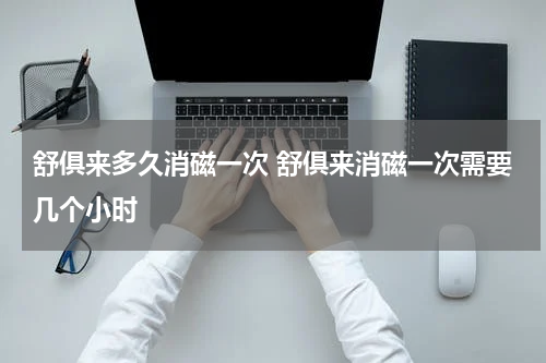 舒俱来多久消磁一次 舒俱来消磁一次需要几个小时