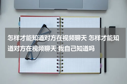怎样才能知道对方在视频聊天 怎样才能知道对方在视频聊天 我自己知道吗