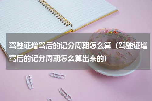 驾驶证增驾后的记分周期怎么算（驾驶证增驾后的记分周期怎么算出来的）