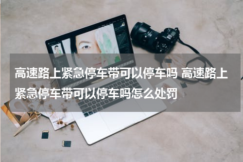 高速路上紧急停车带可以停车吗 高速路上紧急停车带可以停车吗怎么处罚