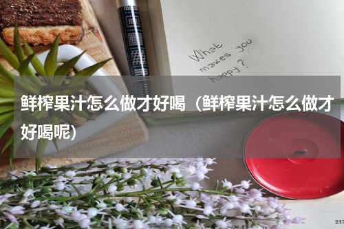 鲜榨果汁怎么做才好喝（鲜榨果汁怎么做才好喝呢）