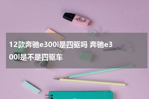 12款奔驰e300l是四驱吗 奔驰e300l是不是四驱车