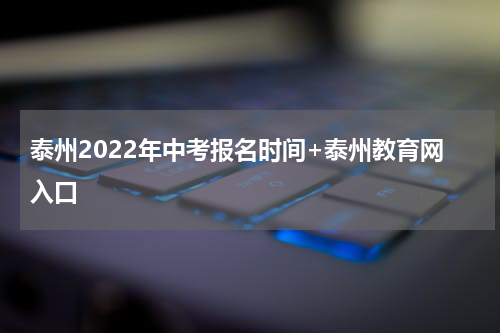 泰州2022年中考报名时间+泰州教育网入口