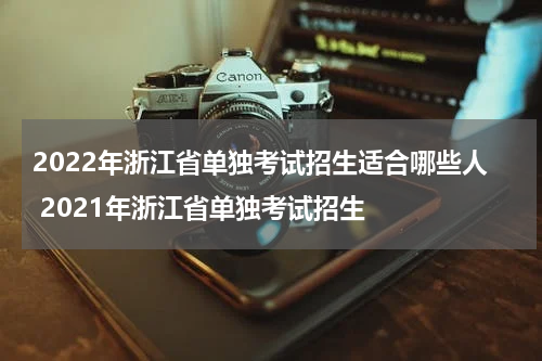 2022年浙江省单独考试招生适合哪些人 2021年浙江省单独考试招生