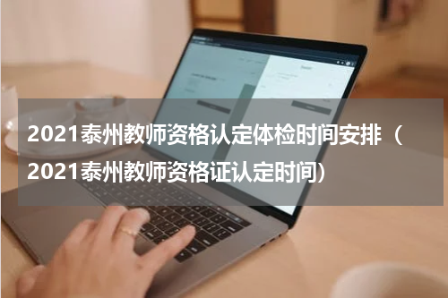 2021泰州教师资格认定体检时间安排（2021泰州教师资格证认定时间）