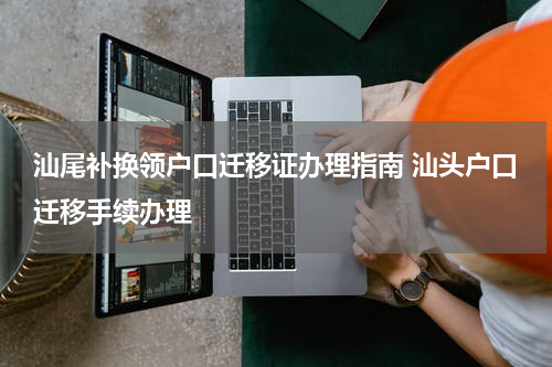 汕尾补换领户口迁移证办理指南 汕头户口迁移手续办理