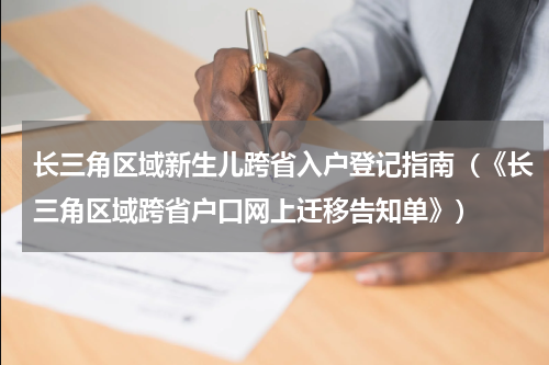长三角区域新生儿跨省入户登记指南（《长三角区域跨省户口网上迁移告知单》）
