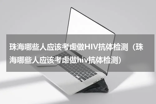 珠海哪些人应该考虑做HIV抗体检测（珠海哪些人应该考虑做hiv抗体检测）