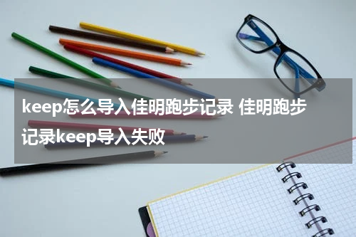 keep怎么导入佳明跑步记录 佳明跑步记录keep导入失败