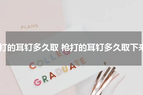 枪打的耳钉多久取 枪打的耳钉多久取下来