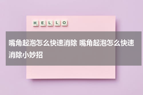 嘴角起泡怎么快速消除 嘴角起泡怎么快速消除小妙招