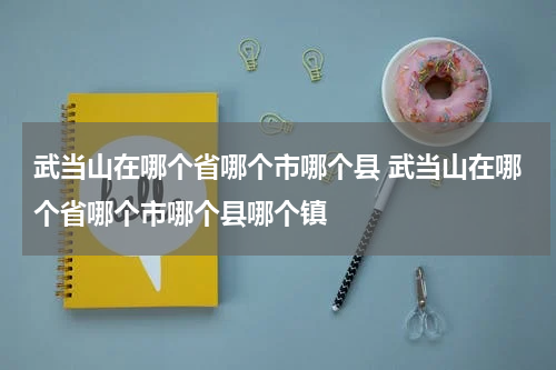 武当山在哪个省哪个市哪个县 武当山在哪个省哪个市哪个县哪个镇