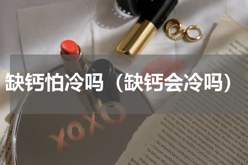 缺钙怕冷吗（缺钙会冷吗）