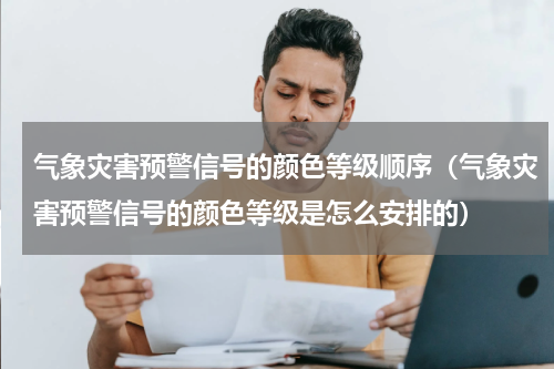 气象灾害预警信号的颜色等级顺序（气象灾害预警信号的颜色等级是怎么安排的）