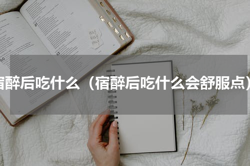 宿醉后吃什么（宿醉后吃什么会舒服点）