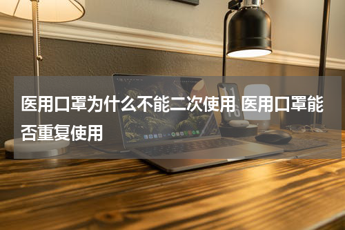 医用口罩为什么不能二次使用 医用口罩能否重复使用