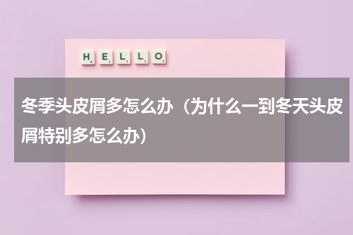 冬季头皮屑多怎么办（为什么一到冬天头皮屑特别多怎么办）