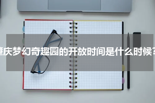 肇庆梦幻奇趣园的开放时间是什么时候？