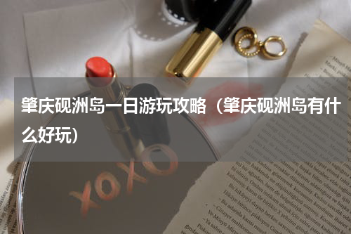 肇庆砚洲岛一日游玩攻略（肇庆砚洲岛有什么好玩）