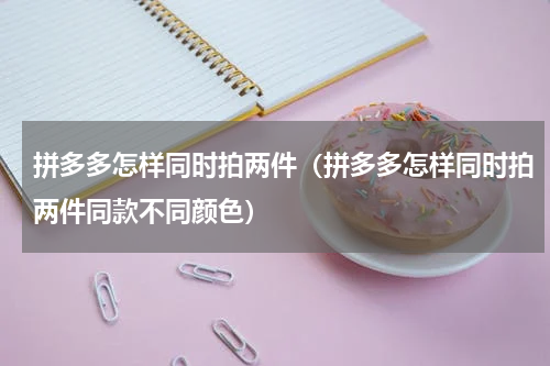 拼多多怎样同时拍两件（拼多多怎样同时拍两件同款不同颜色）