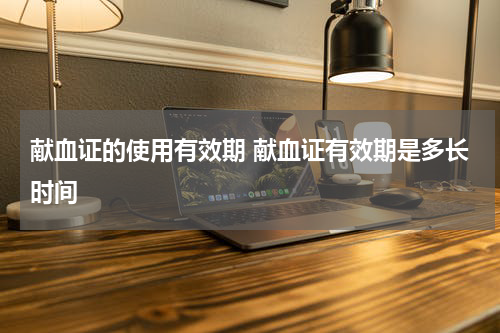 献血证的使用有效期 献血证有效期是多长时间