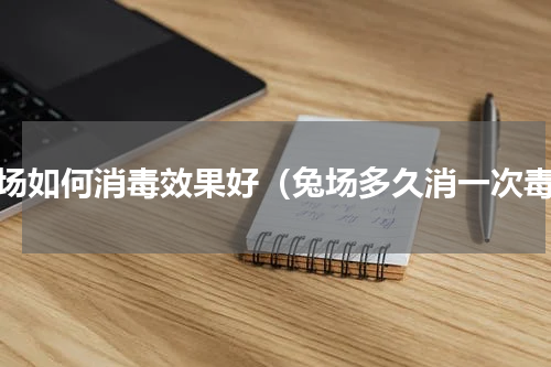 兔场如何消毒效果好（兔场多久消一次毒）