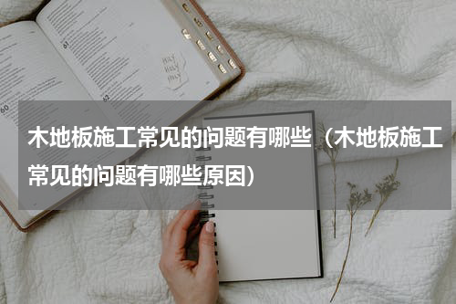 木地板施工常见的问题有哪些（木地板施工常见的问题有哪些原因）