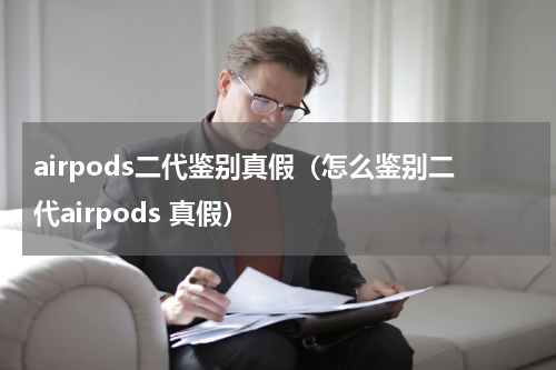 airpods二代鉴别真假（怎么鉴别二代airpods 真假）