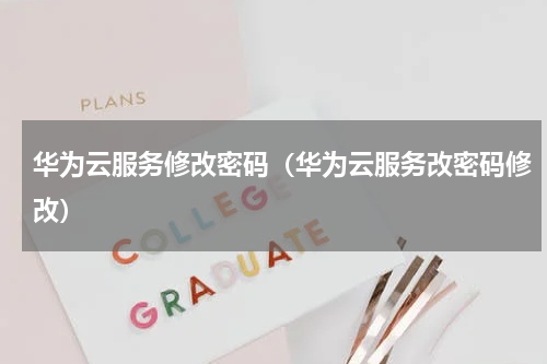 华为云服务修改密码（华为云服务改密码修改）