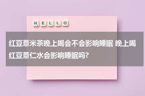 红豆薏米茶晚上喝会不会影响睡眠 晚上喝红豆薏仁水会影响睡眠吗?