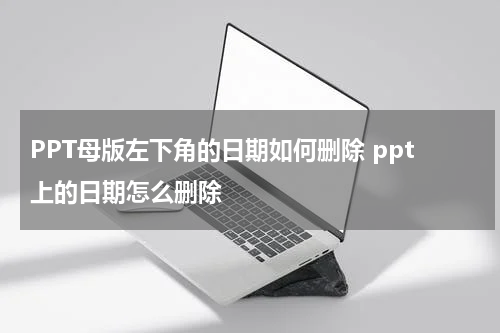 PPT母版左下角的日期如何删除 ppt上的日期怎么删除