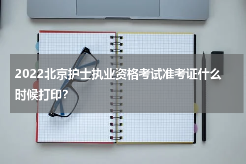 2022北京护士执业资格考试准考证什么时候打印？