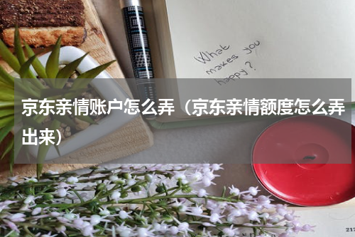 京东亲情账户怎么弄（京东亲情额度怎么弄出来）