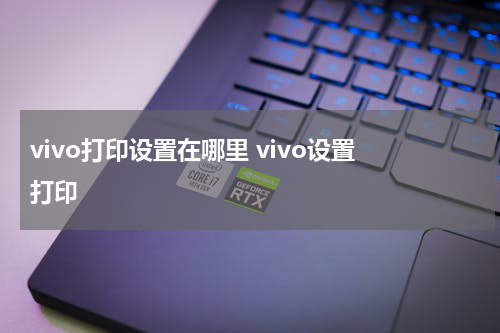 vivo打印设置在哪里 vivo设置 打印