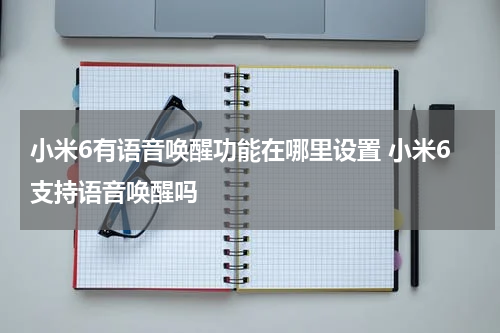 小米6有语音唤醒功能在哪里设置 小米6支持语音唤醒吗