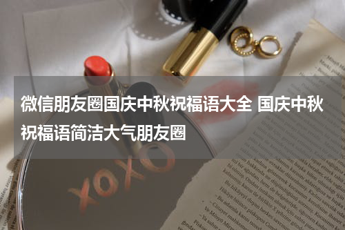 微信朋友圈国庆中秋祝福语大全 国庆中秋祝福语简洁大气朋友圈