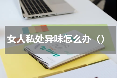 女人私处异味怎么办（）